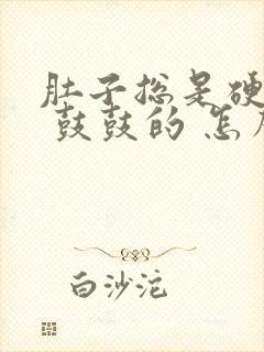 肚子总是硬硬的 鼓鼓的 怎么回事