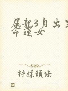 属龙3月出生的命运女