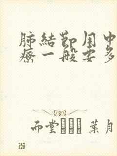 肺结节用中药治疗一般要多久呢封面