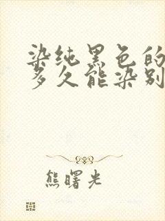 染纯黑色的头发多久能染别的色