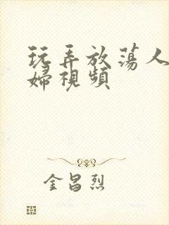 玩弄放荡人妻少妇视频