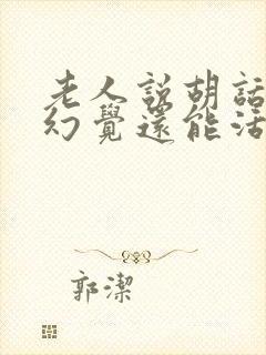 老人说胡话出现幻觉还能活多久