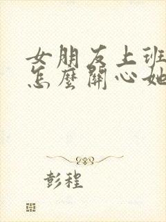 女朋友上班累了怎么关心她