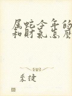 属蛇今年的运气和财气怎么样