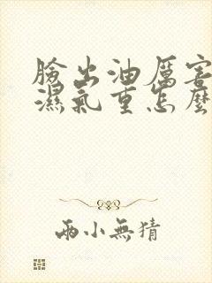 脸出油厉害体内湿气重怎么办