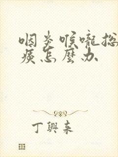 咽炎喉咙总是有痰怎么办