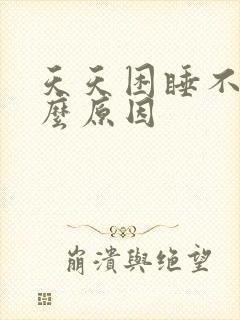 天天困睡不着什么原因