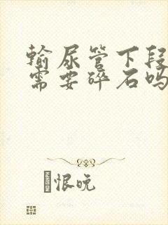 输尿管下段结石需要碎石吗