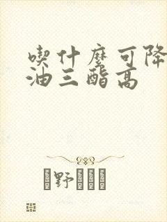 吃什么可降低甘油三酯高