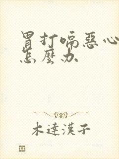 胃打嗝恶心想吐怎么办