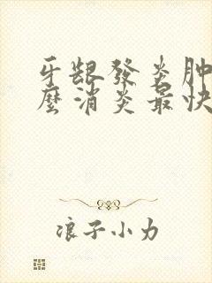 牙龈发炎肿痛怎么消炎最快上火引起的