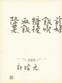 降血糖饭前吃还是饭后吃好封面