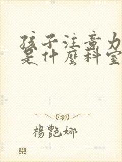 孩子注意力缺陷是什么科室封面