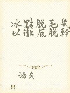 冰点脱毛几次可以彻底脱干净