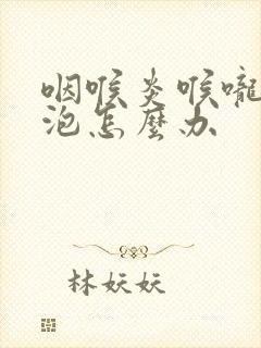 咽喉炎喉咙有滤泡怎么办