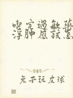 吃完过敏药后的浮肿应该怎么办