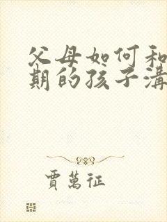 父母如何和叛逆期的孩子沟通