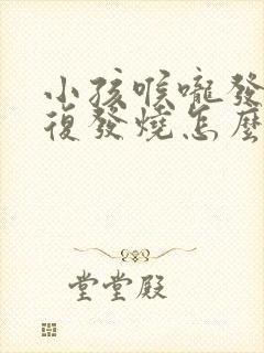 小孩喉咙发炎反复发烧怎么回事