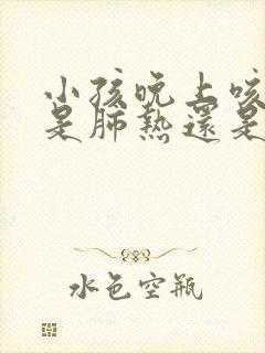 小孩晚上咳的多是肺热还是肺寒