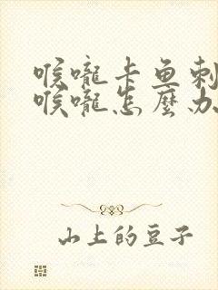 喉咙卡鱼刺卡在喉咙怎么办最有效的办法封面