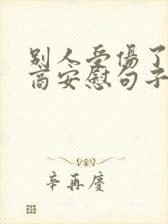 别人受伤了高情商安慰句子