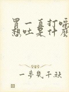 胃一直打嗝胀气想吐是什么原因