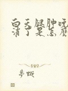 白天腿肿晚上就消了是怎么回事