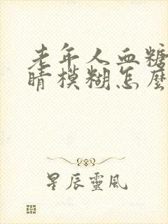 老年人血糖高眼睛模糊怎么办