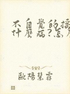 不自觉的摇头是什么病?怎么治?