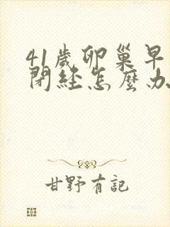 41岁卵巢早衰闭经怎么办