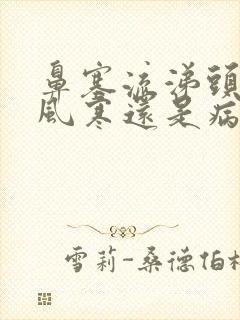 鼻塞流涕头晕是风寒还是病毒