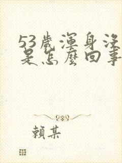 53岁浑身没劲是怎么回事