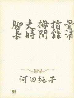 脚大拇指骨折多长时间能消肿