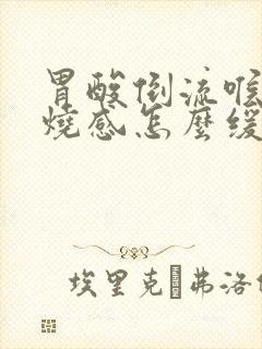 胃酸倒流喉咙灼烧感怎么缓解