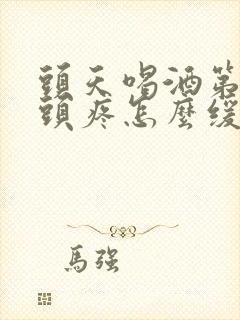 头天喝酒第二天头疼怎么缓解