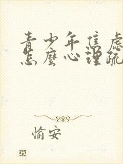 青少年焦虑抑郁怎么心理疏导