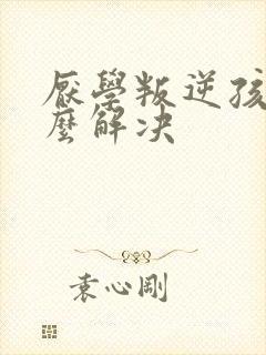 厌学叛逆孩子怎么解决