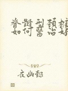 脊髓型颈椎病症如何医治好