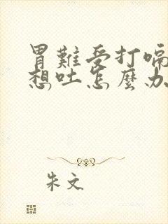 胃难受打嗝恶心想吐怎么办