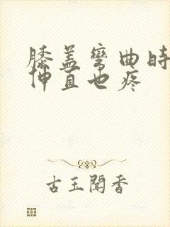 膝盖弯曲时疼痛伸直也疼