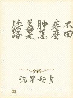 膝盖肿疼不敢走路是怎么回事