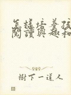 怎样培养孩子的阅读兴趣和能力