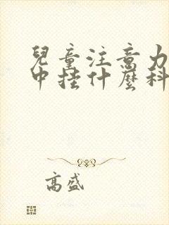 儿童注意力不集中挂什么科室好