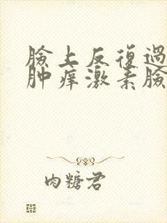 脸上反复过敏红肿痒激素脸封面