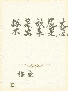 总是放屁大便拉不出来是怎么回事