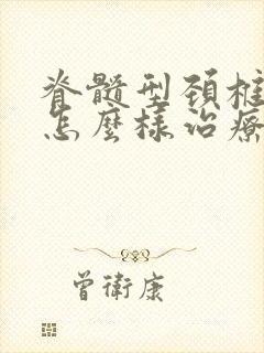 脊髓型颈椎病症怎么样治疗好