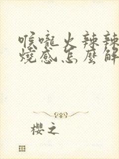 喉咙火辣辣的灼烧感怎么解决