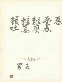 颈椎难受恶心想吐怎么办