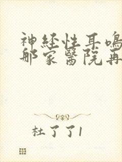 神经性耳鸣是到那家医院再好