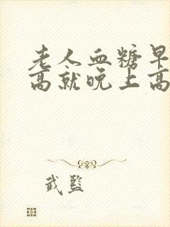 老人血糖早上不高就晚上高